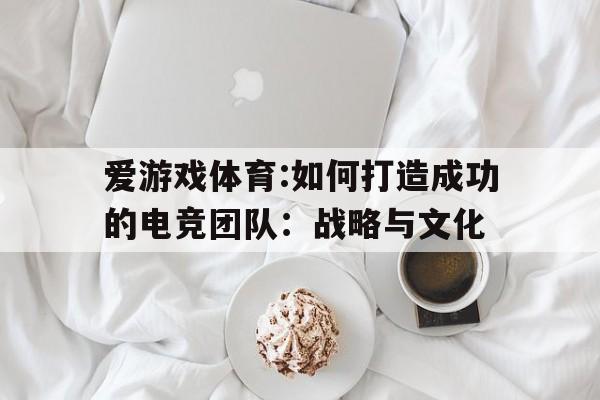 爱游戏体育:如何打造成功的电竞团队：战略与文化